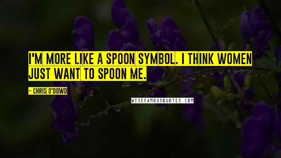 Chris O'Dowd Quotes: I'm more like a spoon symbol. I think women just want to spoon me.