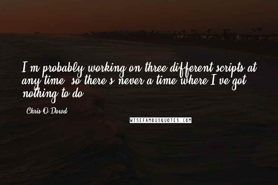 Chris O'Dowd Quotes: I'm probably working on three different scripts at any time, so there's never a time where I've got nothing to do.