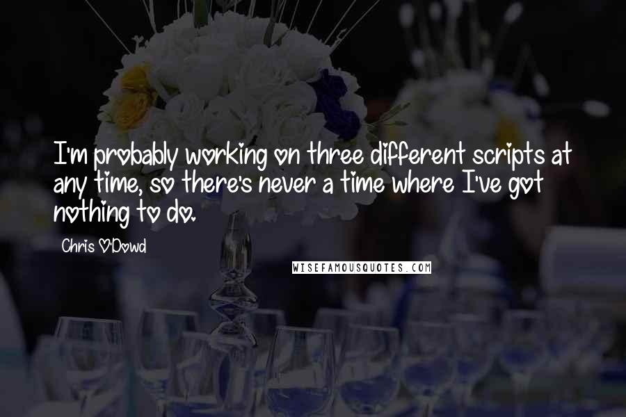 Chris O'Dowd Quotes: I'm probably working on three different scripts at any time, so there's never a time where I've got nothing to do.