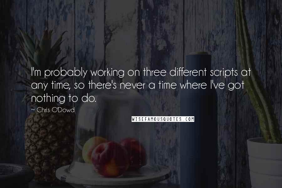 Chris O'Dowd Quotes: I'm probably working on three different scripts at any time, so there's never a time where I've got nothing to do.