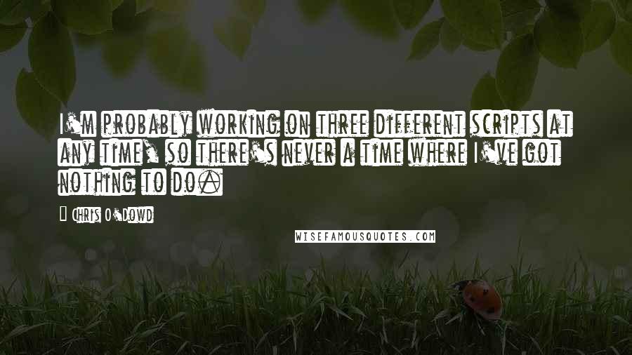 Chris O'Dowd Quotes: I'm probably working on three different scripts at any time, so there's never a time where I've got nothing to do.