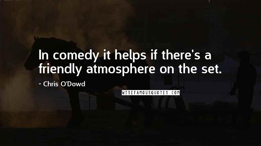 Chris O'Dowd Quotes: In comedy it helps if there's a friendly atmosphere on the set.