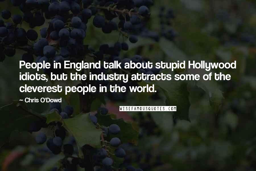 Chris O'Dowd Quotes: People in England talk about stupid Hollywood idiots, but the industry attracts some of the cleverest people in the world.