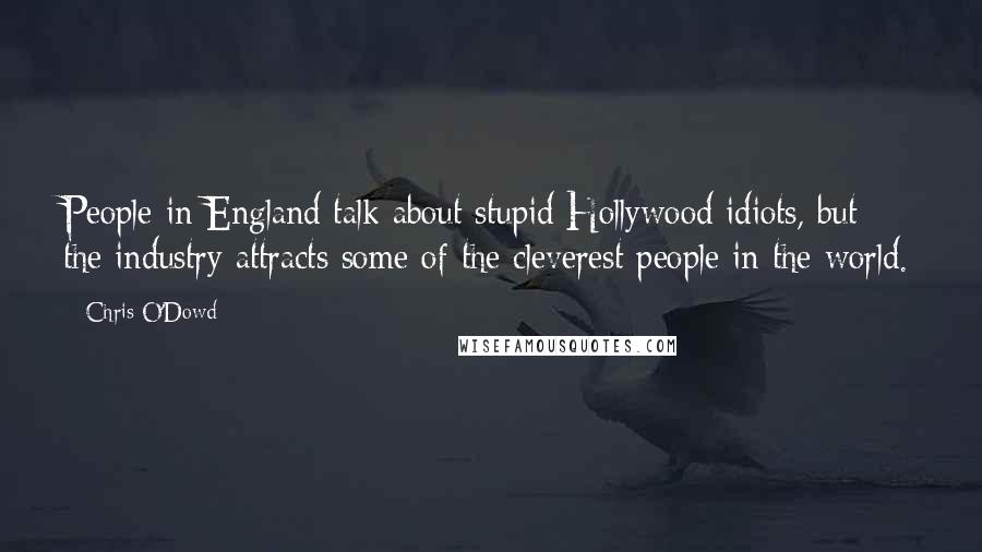 Chris O'Dowd Quotes: People in England talk about stupid Hollywood idiots, but the industry attracts some of the cleverest people in the world.