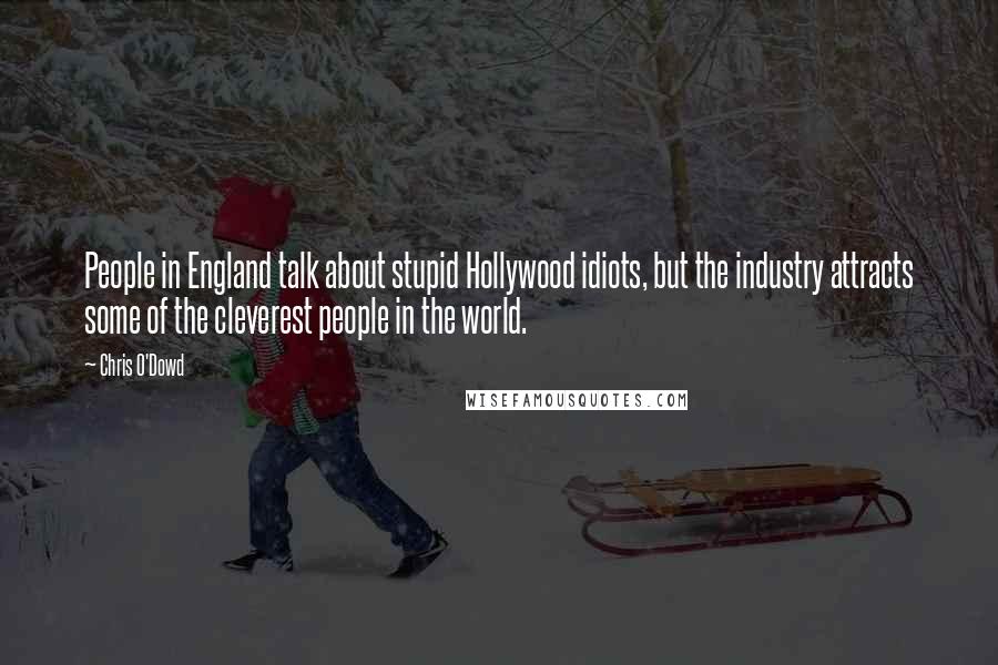 Chris O'Dowd Quotes: People in England talk about stupid Hollywood idiots, but the industry attracts some of the cleverest people in the world.