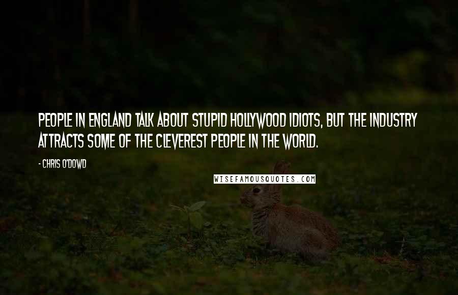 Chris O'Dowd Quotes: People in England talk about stupid Hollywood idiots, but the industry attracts some of the cleverest people in the world.