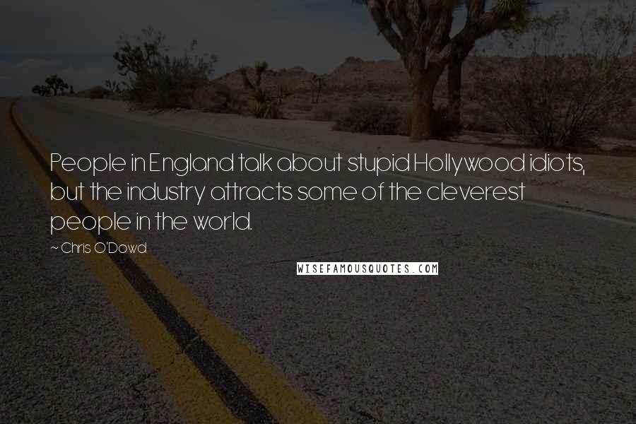 Chris O'Dowd Quotes: People in England talk about stupid Hollywood idiots, but the industry attracts some of the cleverest people in the world.