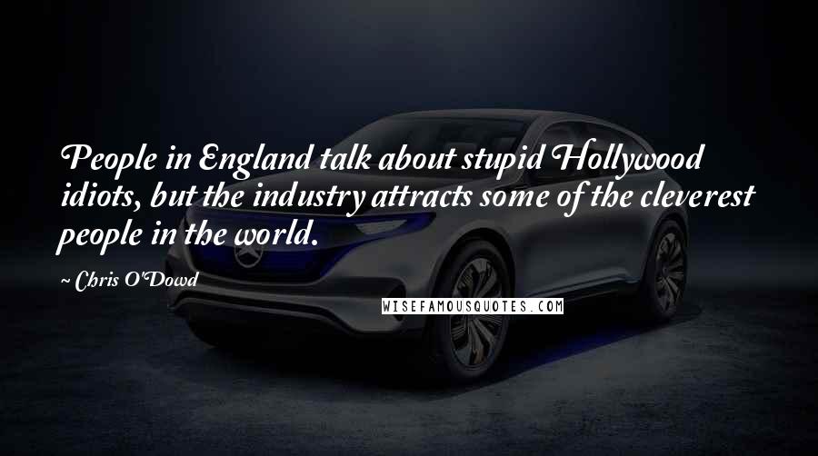 Chris O'Dowd Quotes: People in England talk about stupid Hollywood idiots, but the industry attracts some of the cleverest people in the world.