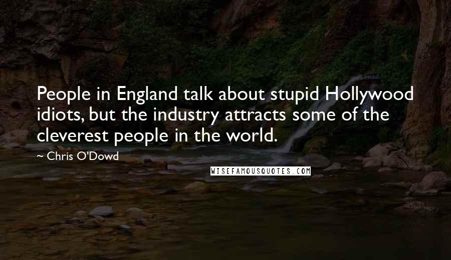 Chris O'Dowd Quotes: People in England talk about stupid Hollywood idiots, but the industry attracts some of the cleverest people in the world.