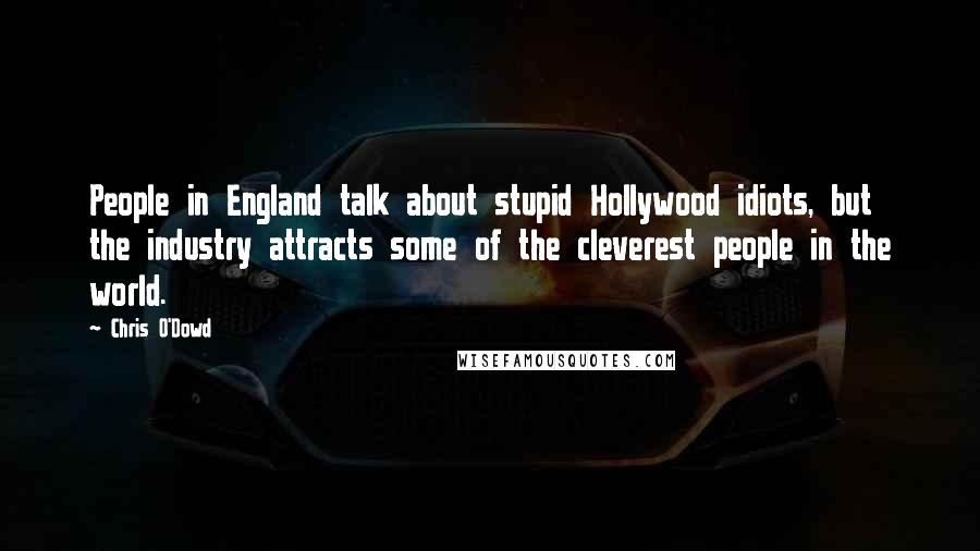 Chris O'Dowd Quotes: People in England talk about stupid Hollywood idiots, but the industry attracts some of the cleverest people in the world.