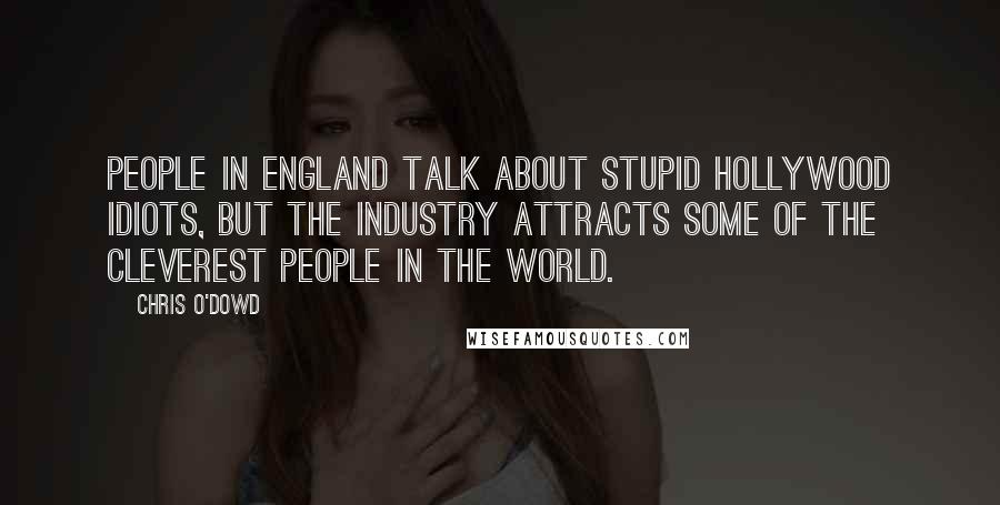 Chris O'Dowd Quotes: People in England talk about stupid Hollywood idiots, but the industry attracts some of the cleverest people in the world.