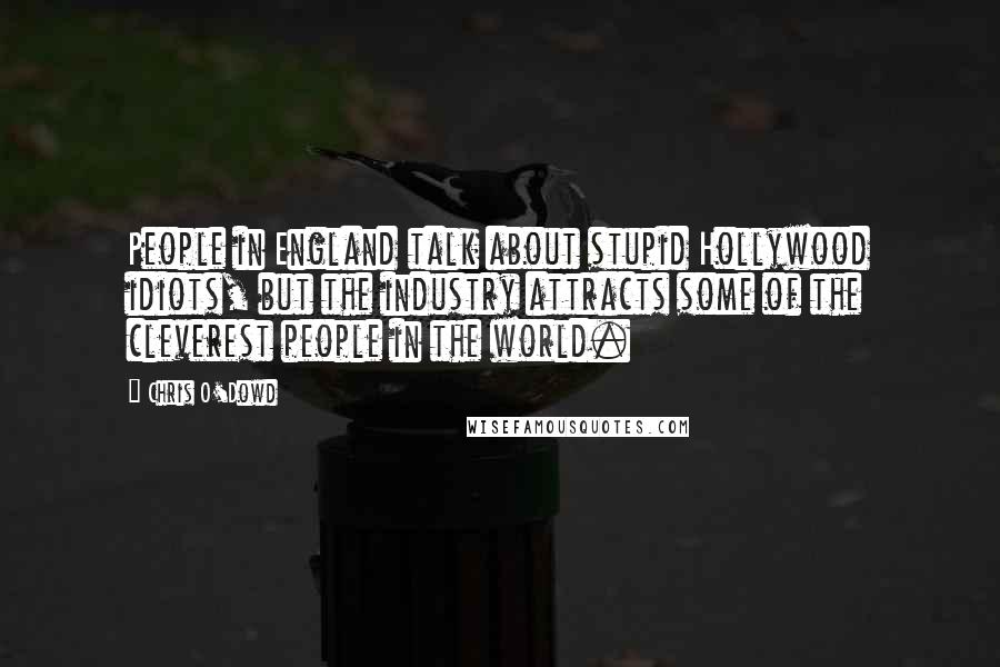 Chris O'Dowd Quotes: People in England talk about stupid Hollywood idiots, but the industry attracts some of the cleverest people in the world.