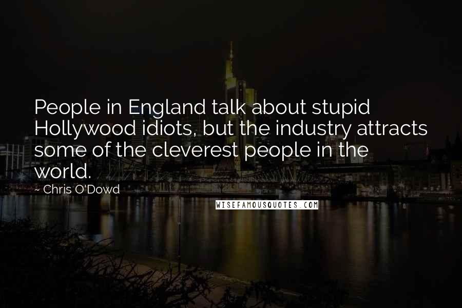 Chris O'Dowd Quotes: People in England talk about stupid Hollywood idiots, but the industry attracts some of the cleverest people in the world.