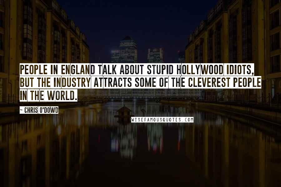 Chris O'Dowd Quotes: People in England talk about stupid Hollywood idiots, but the industry attracts some of the cleverest people in the world.