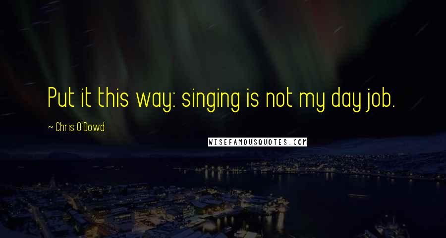 Chris O'Dowd Quotes: Put it this way: singing is not my day job.