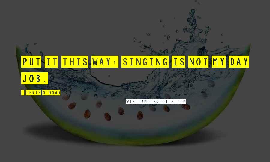 Chris O'Dowd Quotes: Put it this way: singing is not my day job.
