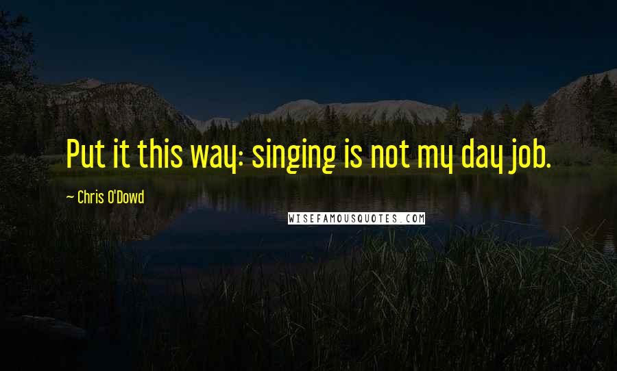Chris O'Dowd Quotes: Put it this way: singing is not my day job.