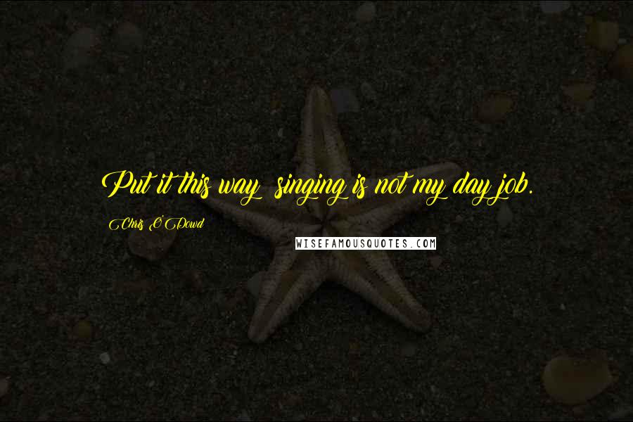 Chris O'Dowd Quotes: Put it this way: singing is not my day job.