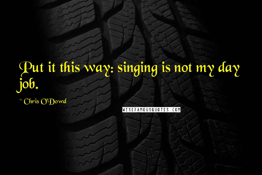 Chris O'Dowd Quotes: Put it this way: singing is not my day job.