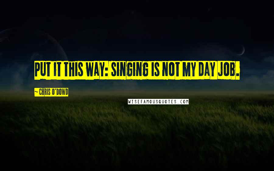 Chris O'Dowd Quotes: Put it this way: singing is not my day job.