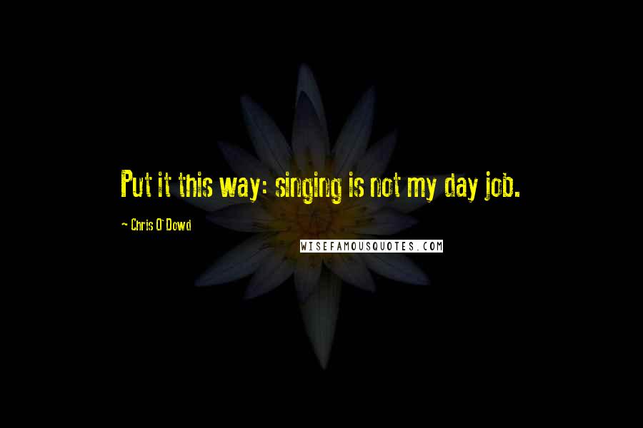 Chris O'Dowd Quotes: Put it this way: singing is not my day job.