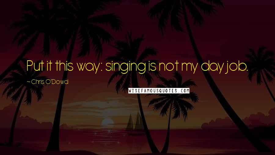 Chris O'Dowd Quotes: Put it this way: singing is not my day job.