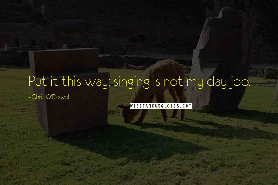 Chris O'Dowd Quotes: Put it this way: singing is not my day job.