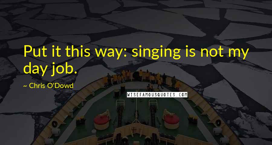 Chris O'Dowd Quotes: Put it this way: singing is not my day job.