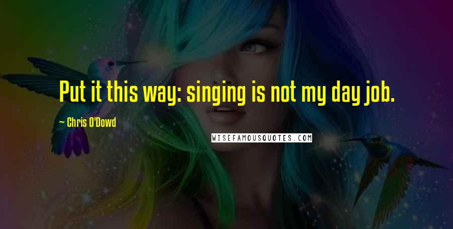 Chris O'Dowd Quotes: Put it this way: singing is not my day job.