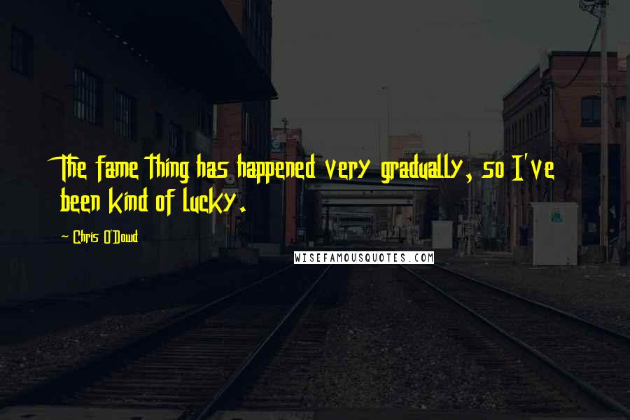 Chris O'Dowd Quotes: The fame thing has happened very gradually, so I've been kind of lucky.