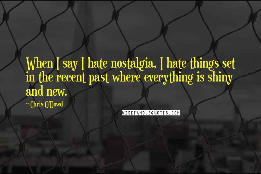 Chris O'Dowd Quotes: When I say I hate nostalgia, I hate things set in the recent past where everything is shiny and new.