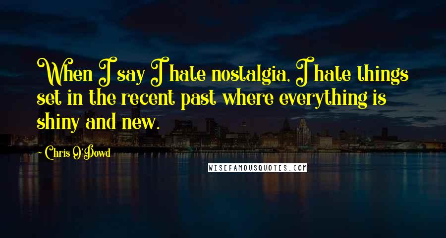 Chris O'Dowd Quotes: When I say I hate nostalgia, I hate things set in the recent past where everything is shiny and new.