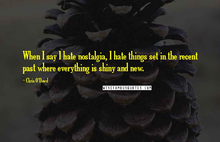 Chris O'Dowd Quotes: When I say I hate nostalgia, I hate things set in the recent past where everything is shiny and new.