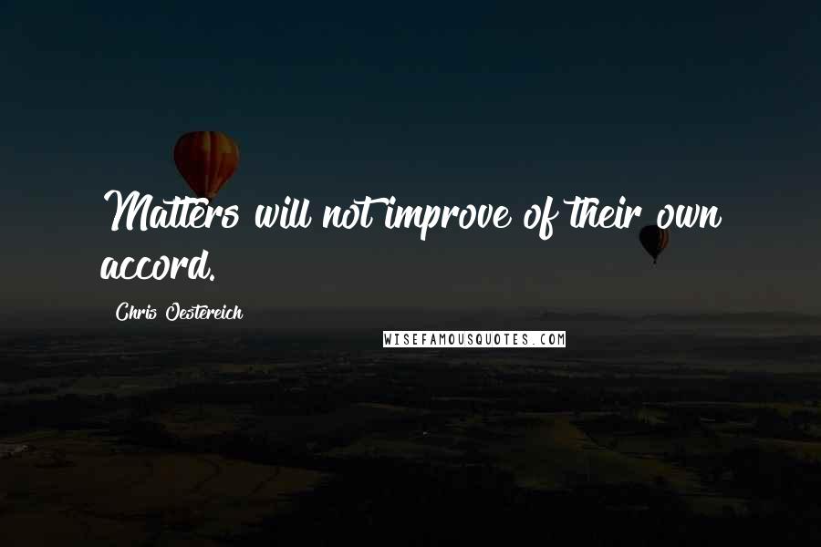 Chris Oestereich Quotes: Matters will not improve of their own accord.