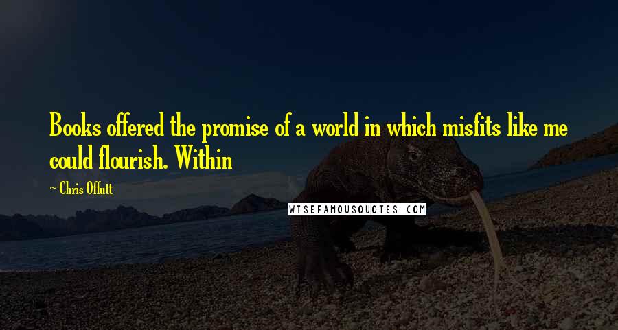 Chris Offutt Quotes: Books offered the promise of a world in which misfits like me could flourish. Within