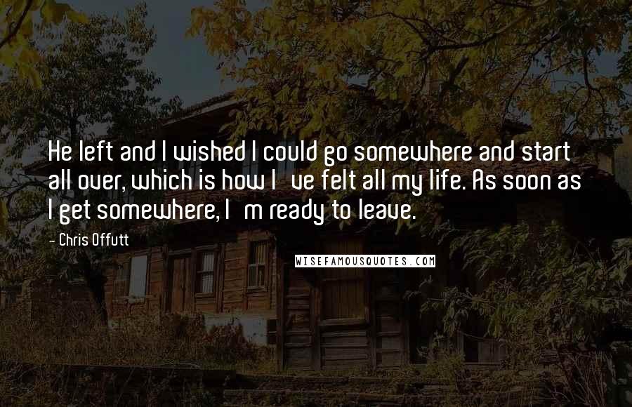 Chris Offutt Quotes: He left and I wished I could go somewhere and start all over, which is how I've felt all my life. As soon as I get somewhere, I'm ready to leave.