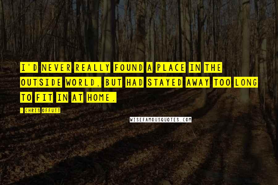 Chris Offutt Quotes: I'd never really found a place in the outside world, but had stayed away too long to fit in at home.