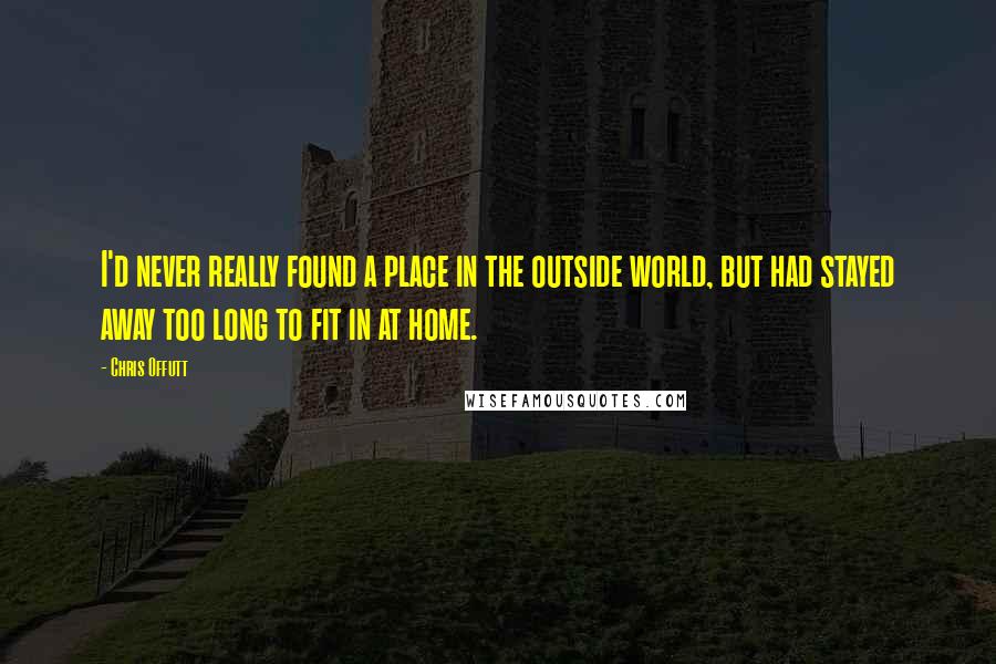 Chris Offutt Quotes: I'd never really found a place in the outside world, but had stayed away too long to fit in at home.