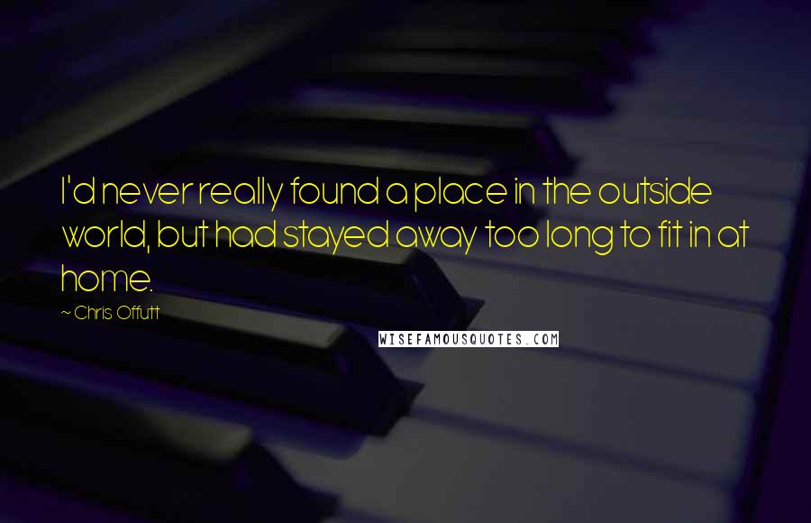 Chris Offutt Quotes: I'd never really found a place in the outside world, but had stayed away too long to fit in at home.