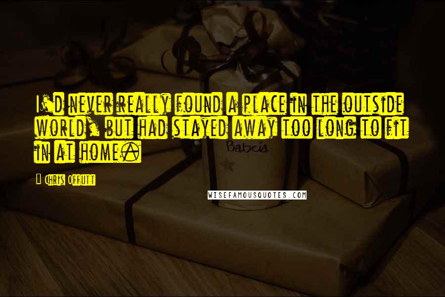 Chris Offutt Quotes: I'd never really found a place in the outside world, but had stayed away too long to fit in at home.