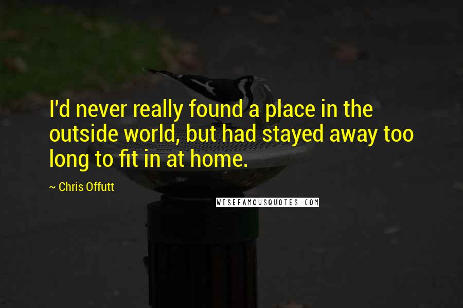 Chris Offutt Quotes: I'd never really found a place in the outside world, but had stayed away too long to fit in at home.