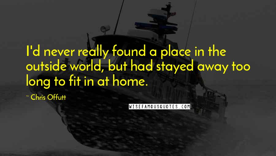 Chris Offutt Quotes: I'd never really found a place in the outside world, but had stayed away too long to fit in at home.