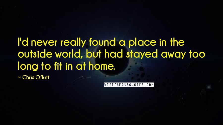 Chris Offutt Quotes: I'd never really found a place in the outside world, but had stayed away too long to fit in at home.