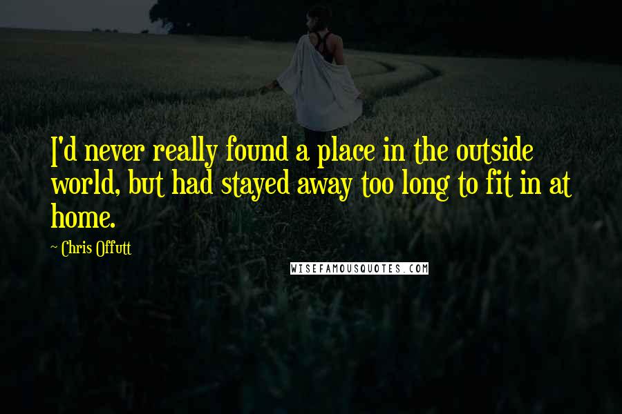 Chris Offutt Quotes: I'd never really found a place in the outside world, but had stayed away too long to fit in at home.