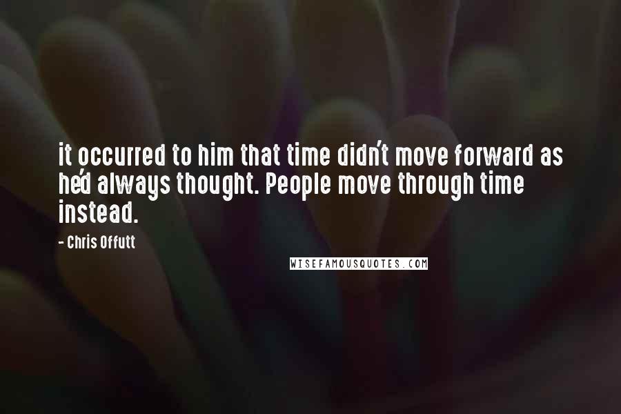 Chris Offutt Quotes: it occurred to him that time didn't move forward as he'd always thought. People move through time instead.