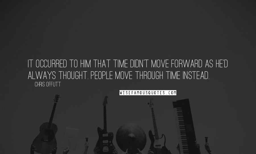 Chris Offutt Quotes: it occurred to him that time didn't move forward as he'd always thought. People move through time instead.