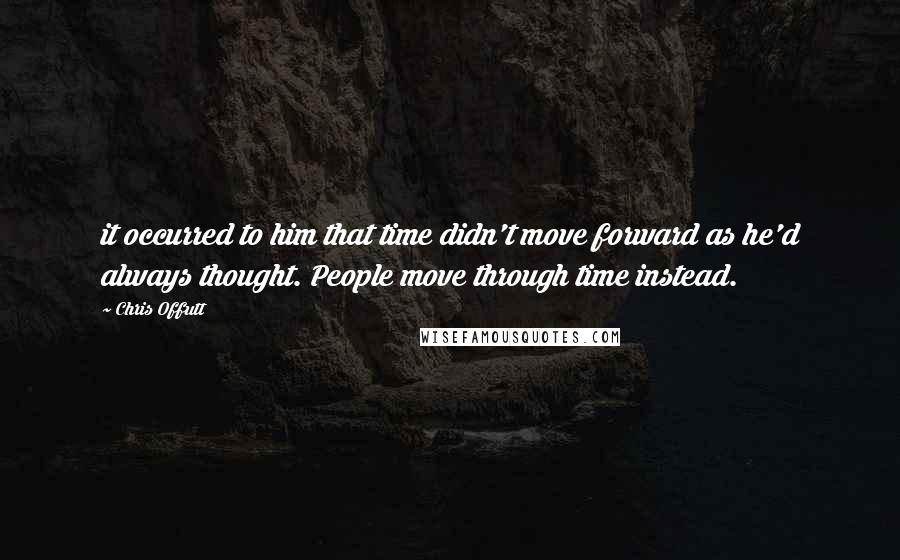 Chris Offutt Quotes: it occurred to him that time didn't move forward as he'd always thought. People move through time instead.