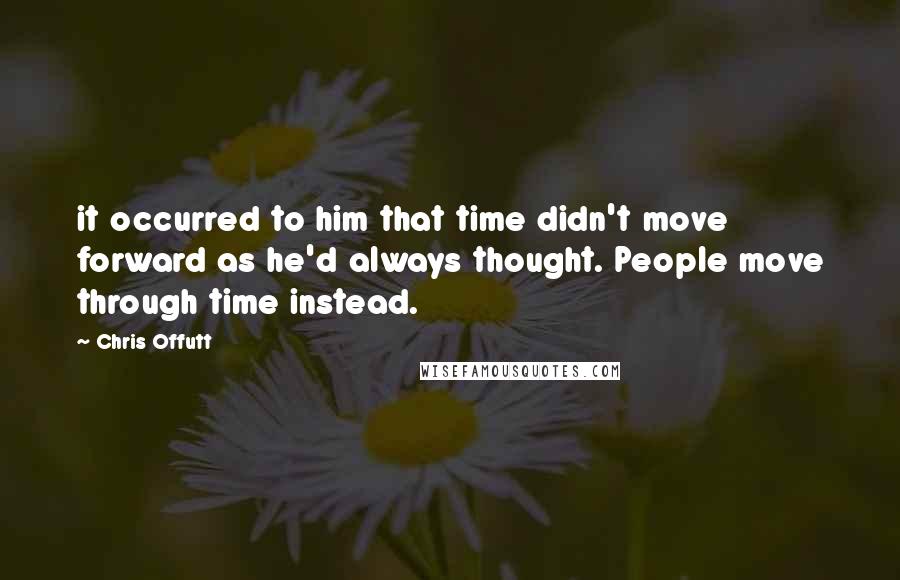 Chris Offutt Quotes: it occurred to him that time didn't move forward as he'd always thought. People move through time instead.