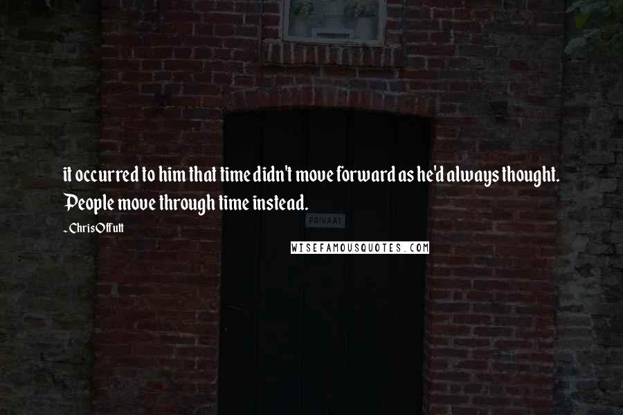 Chris Offutt Quotes: it occurred to him that time didn't move forward as he'd always thought. People move through time instead.