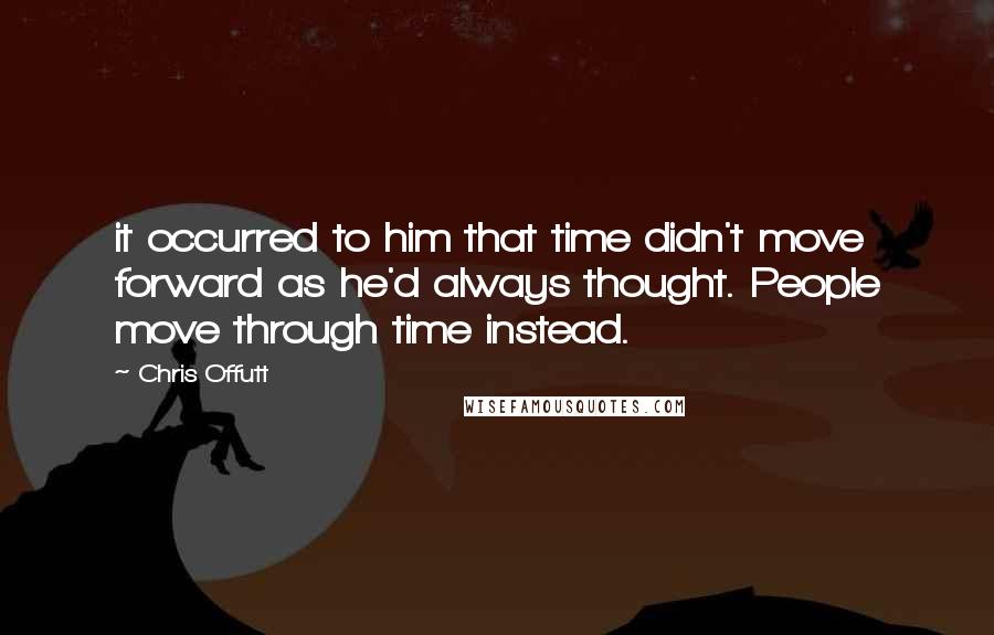 Chris Offutt Quotes: it occurred to him that time didn't move forward as he'd always thought. People move through time instead.